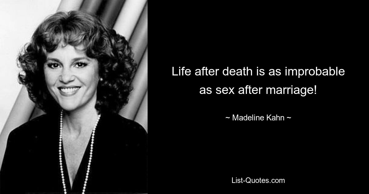 Life after death is as improbable as sex after marriage! — © Madeline Kahn