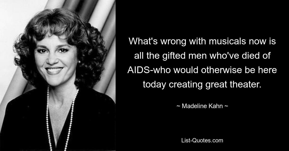 What's wrong with musicals now is all the gifted men who've died of AIDS-who would otherwise be here today creating great theater. — © Madeline Kahn