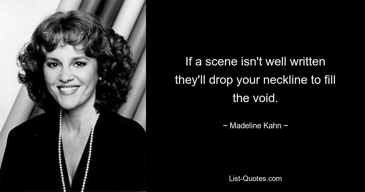 If a scene isn't well written they'll drop your neckline to fill the void. — © Madeline Kahn