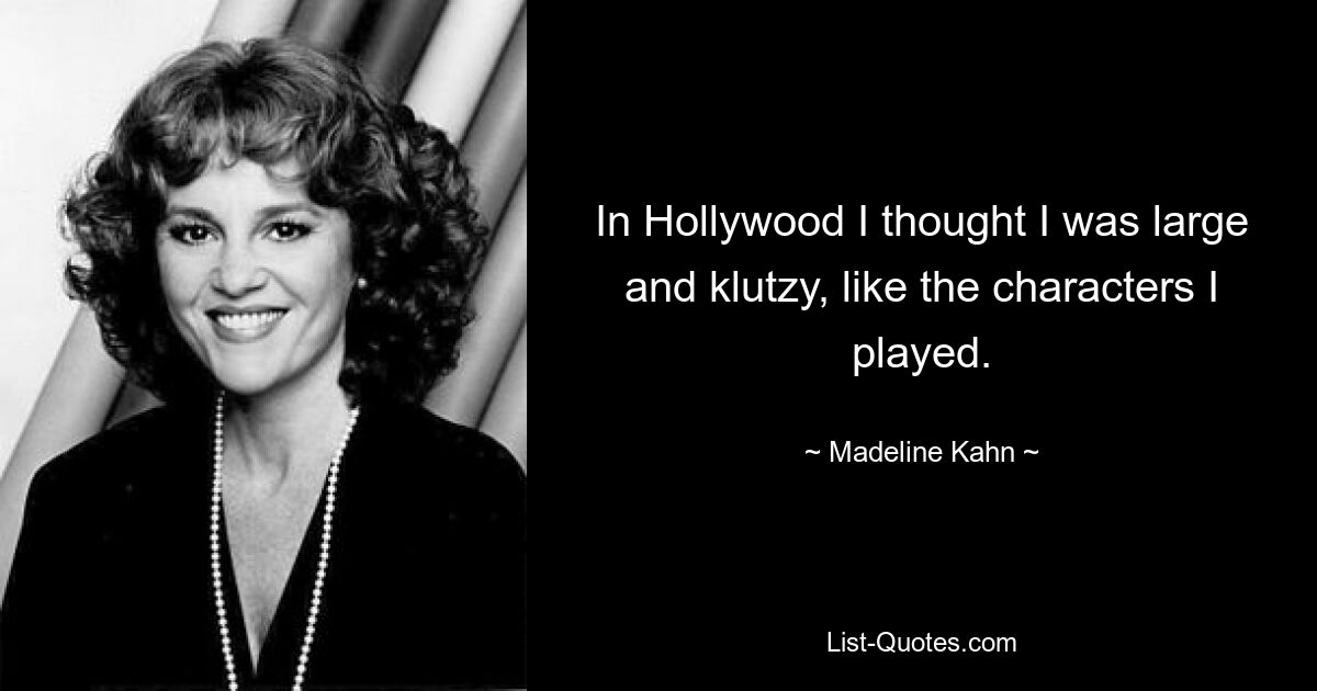 In Hollywood I thought I was large and klutzy, like the characters I played. — © Madeline Kahn