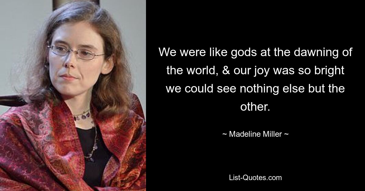 We were like gods at the dawning of the world, & our joy was so bright we could see nothing else but the other. — © Madeline Miller