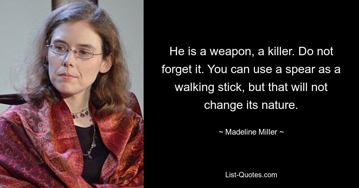 He is a weapon, a killer. Do not forget it. You can use a spear as a walking stick, but that will not change its nature. — © Madeline Miller