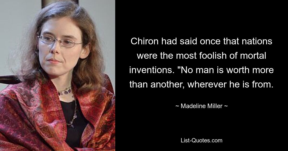 Chiron had said once that nations were the most foolish of mortal inventions. "No man is worth more than another, wherever he is from. — © Madeline Miller