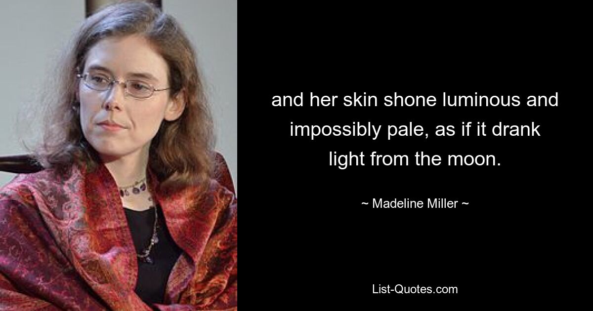 and her skin shone luminous and impossibly pale, as if it drank light from the moon. — © Madeline Miller