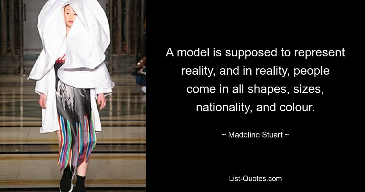 A model is supposed to represent reality, and in reality, people come in all shapes, sizes, nationality, and colour. — © Madeline Stuart