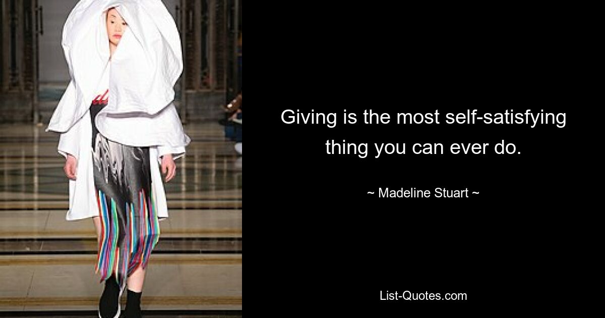 Giving is the most self-satisfying thing you can ever do. — © Madeline Stuart