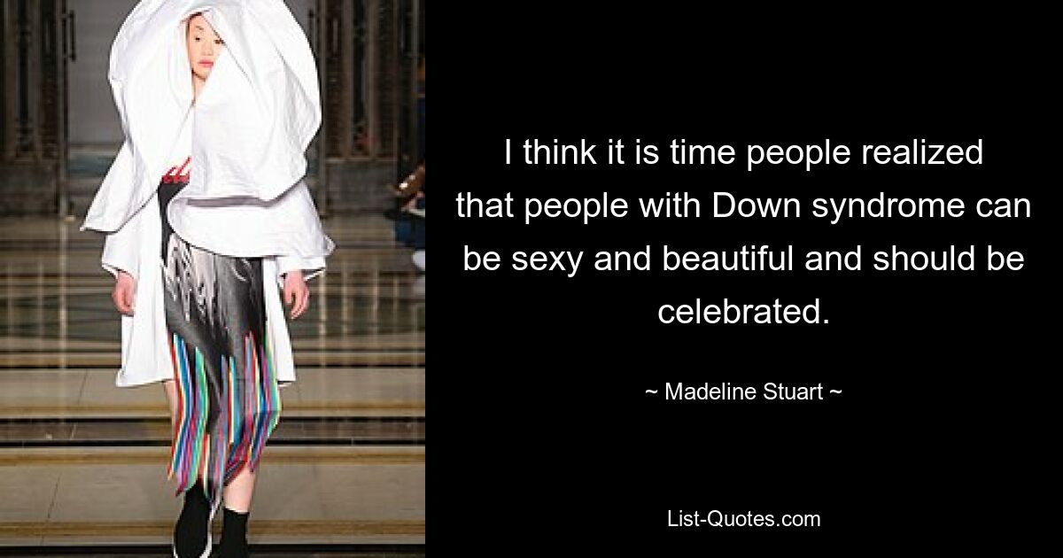 I think it is time people realized that people with Down syndrome can be sexy and beautiful and should be celebrated. — © Madeline Stuart