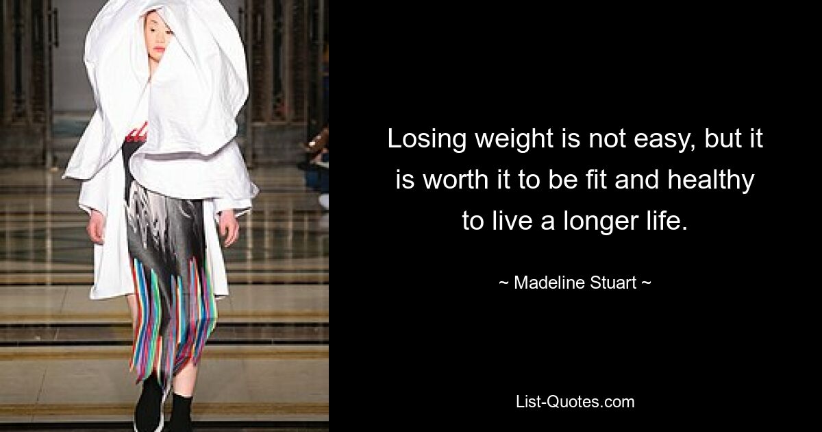 Losing weight is not easy, but it is worth it to be fit and healthy to live a longer life. — © Madeline Stuart