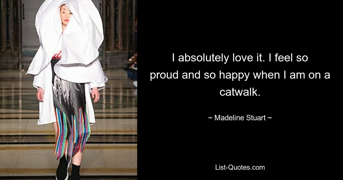 I absolutely love it. I feel so proud and so happy when I am on a catwalk. — © Madeline Stuart