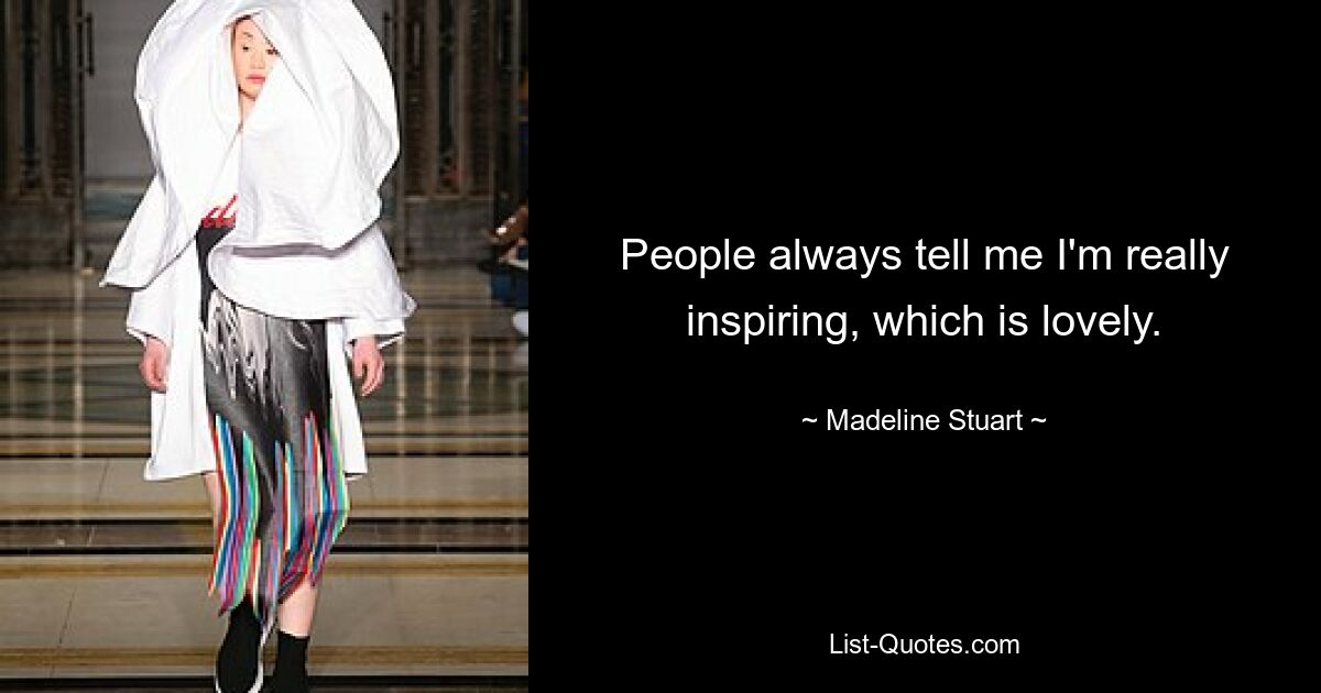 People always tell me I'm really inspiring, which is lovely. — © Madeline Stuart