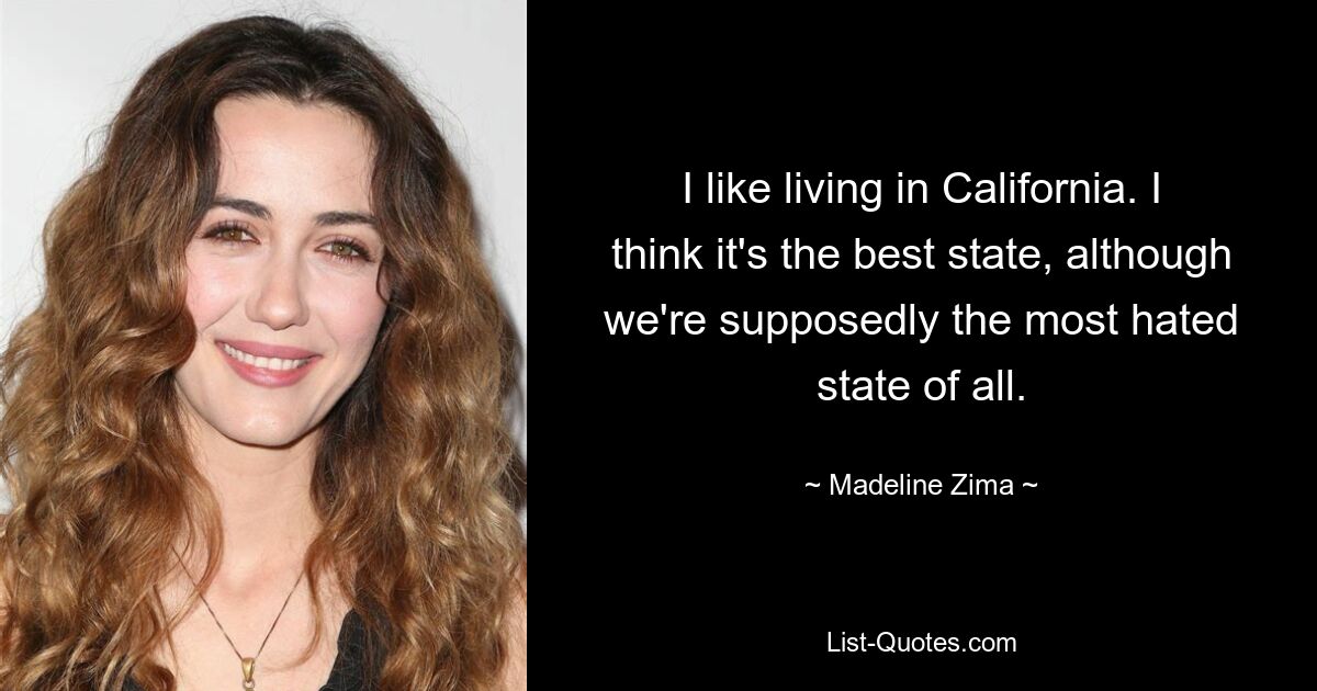 I like living in California. I think it's the best state, although we're supposedly the most hated state of all. — © Madeline Zima