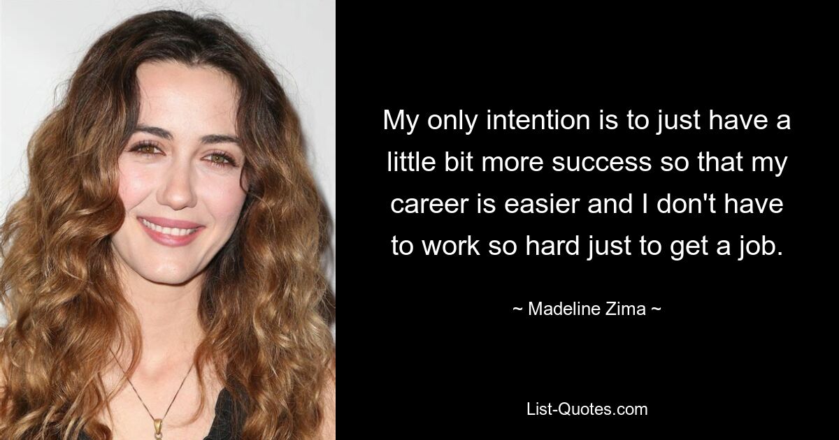 My only intention is to just have a little bit more success so that my career is easier and I don't have to work so hard just to get a job. — © Madeline Zima