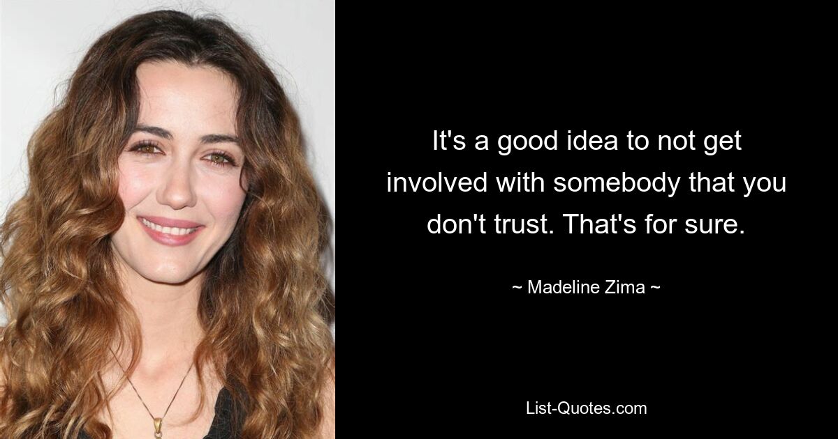 It's a good idea to not get involved with somebody that you don't trust. That's for sure. — © Madeline Zima