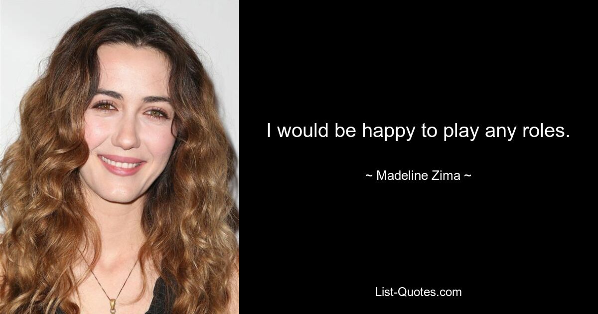 I would be happy to play any roles. — © Madeline Zima