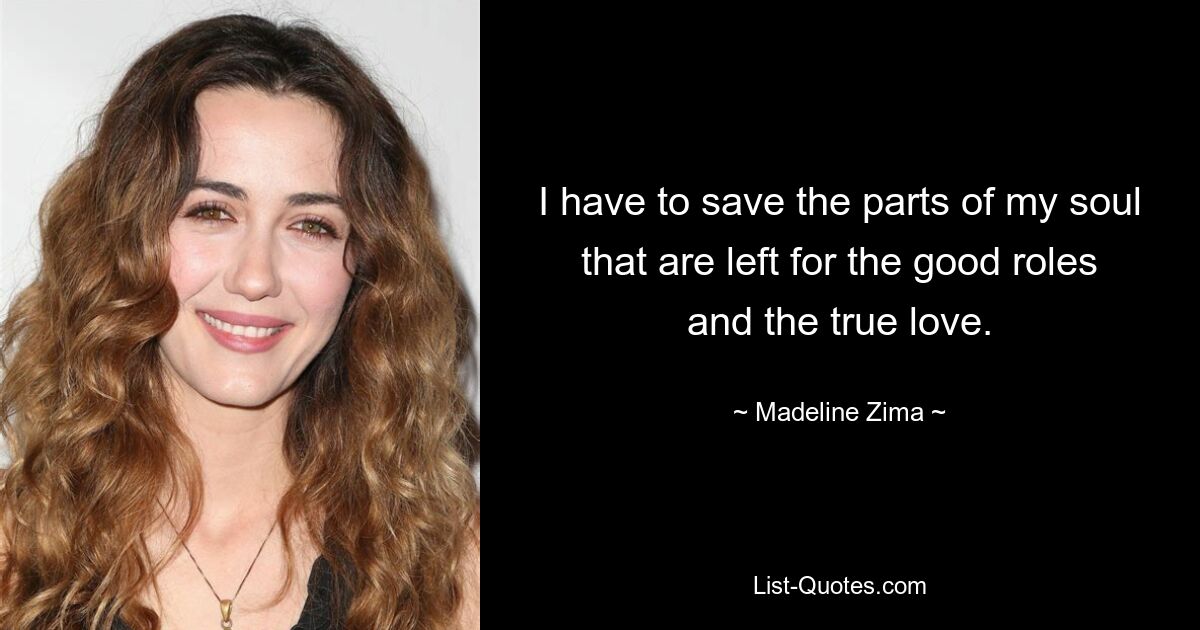 I have to save the parts of my soul that are left for the good roles and the true love. — © Madeline Zima