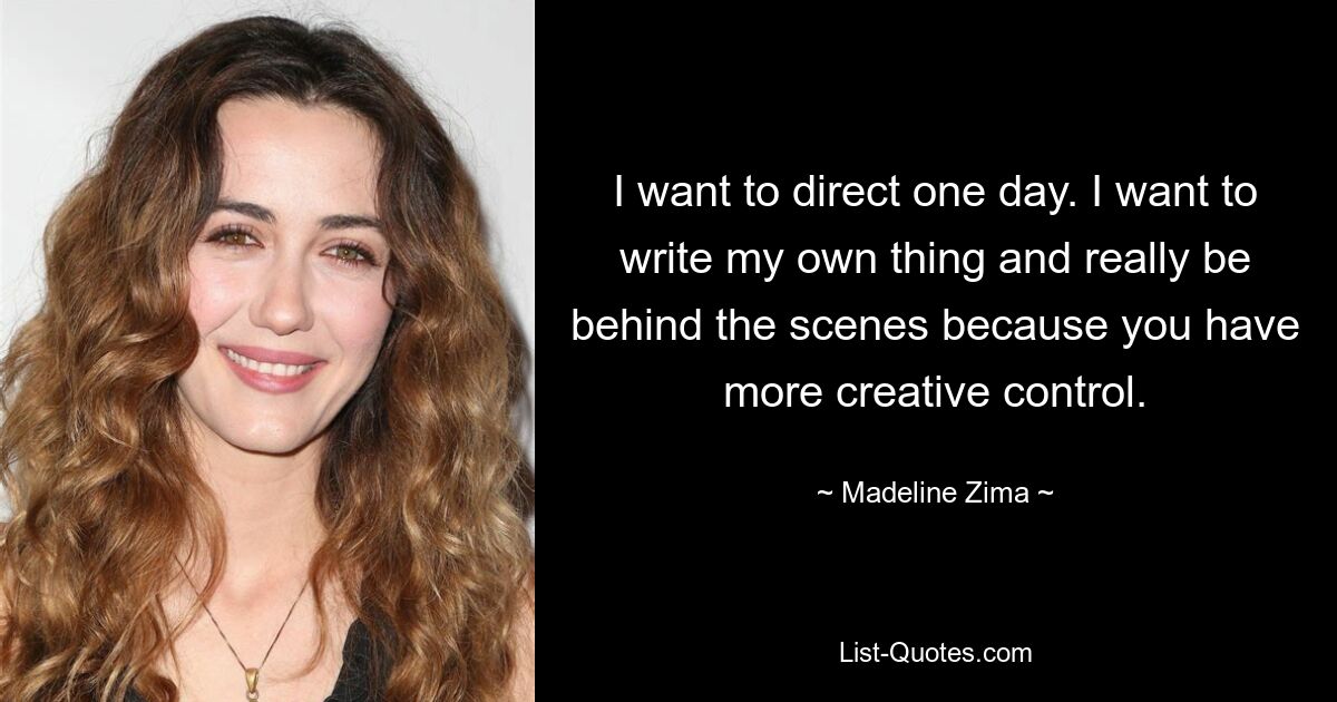 I want to direct one day. I want to write my own thing and really be behind the scenes because you have more creative control. — © Madeline Zima