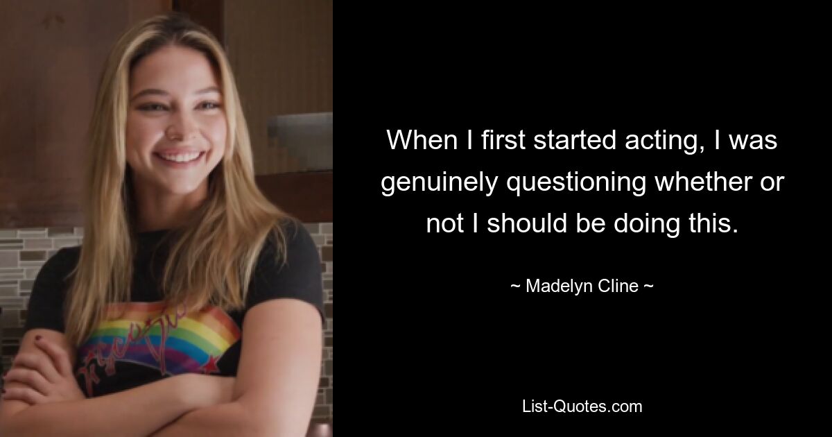 When I first started acting, I was genuinely questioning whether or not I should be doing this. — © Madelyn Cline