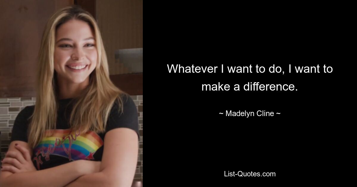 Whatever I want to do, I want to make a difference. — © Madelyn Cline