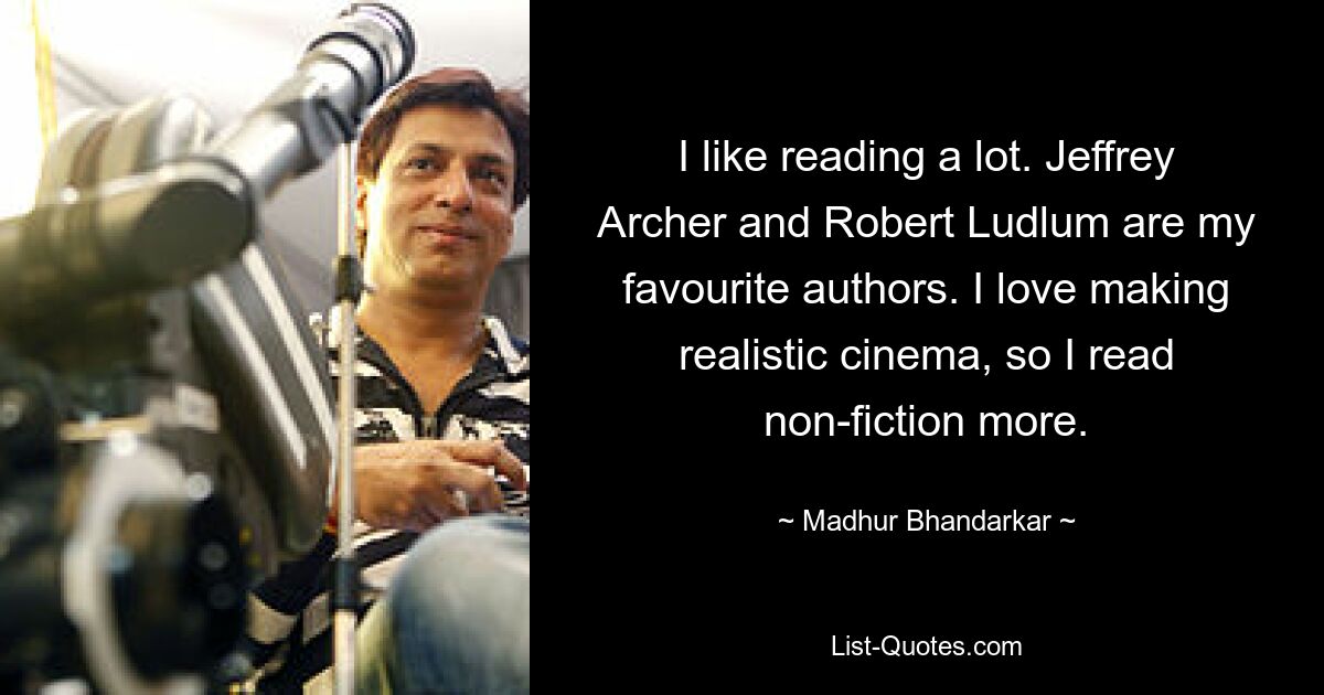 I like reading a lot. Jeffrey Archer and Robert Ludlum are my favourite authors. I love making realistic cinema, so I read non-fiction more. — © Madhur Bhandarkar