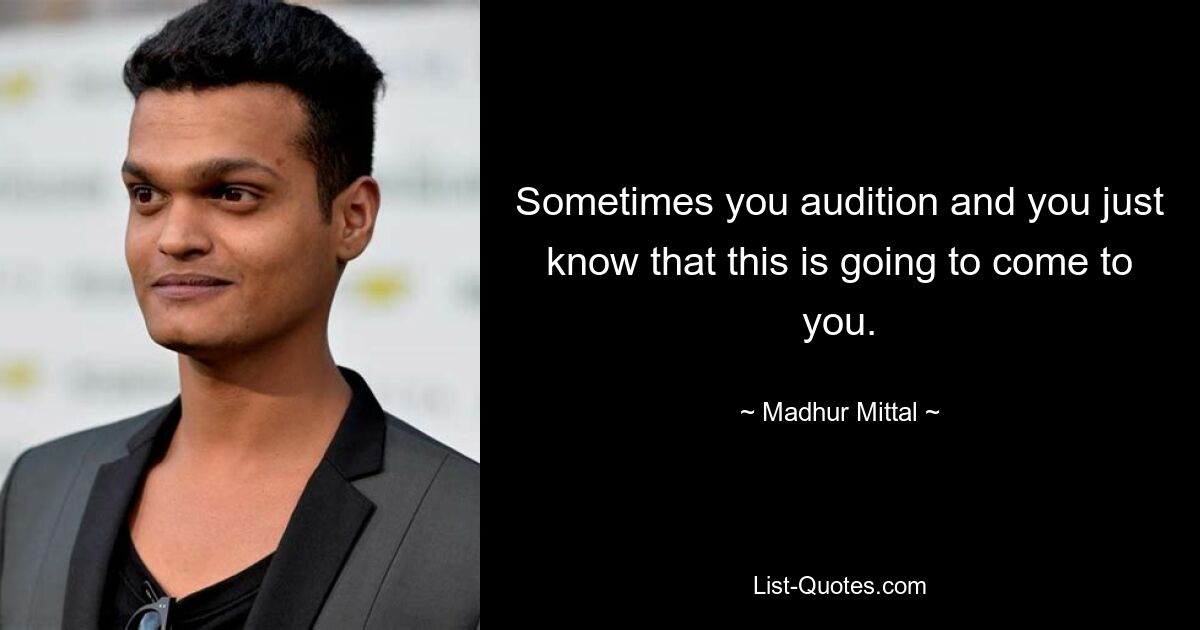 Sometimes you audition and you just know that this is going to come to you. — © Madhur Mittal