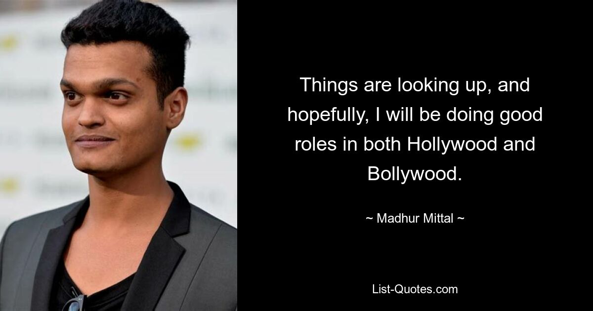 Things are looking up, and hopefully, I will be doing good roles in both Hollywood and Bollywood. — © Madhur Mittal