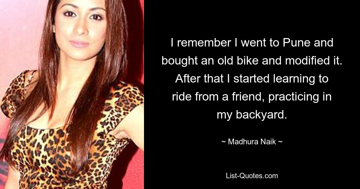 I remember I went to Pune and bought an old bike and modified it. After that I started learning to ride from a friend, practicing in my backyard. — © Madhura Naik