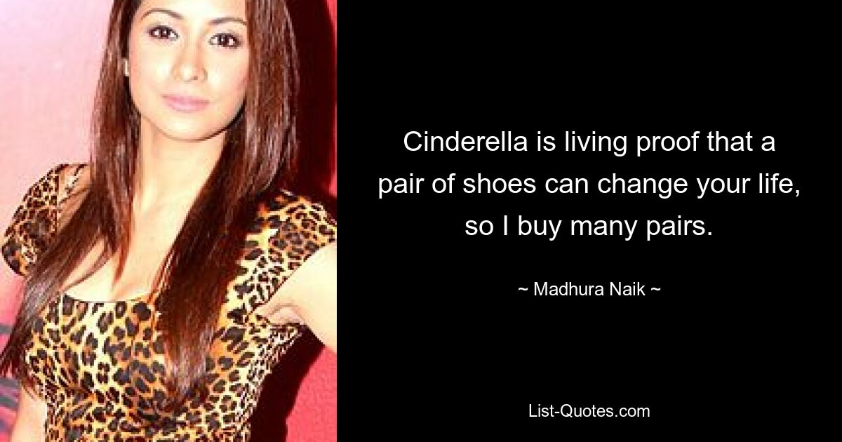 Cinderella is living proof that a pair of shoes can change your life, so I buy many pairs. — © Madhura Naik