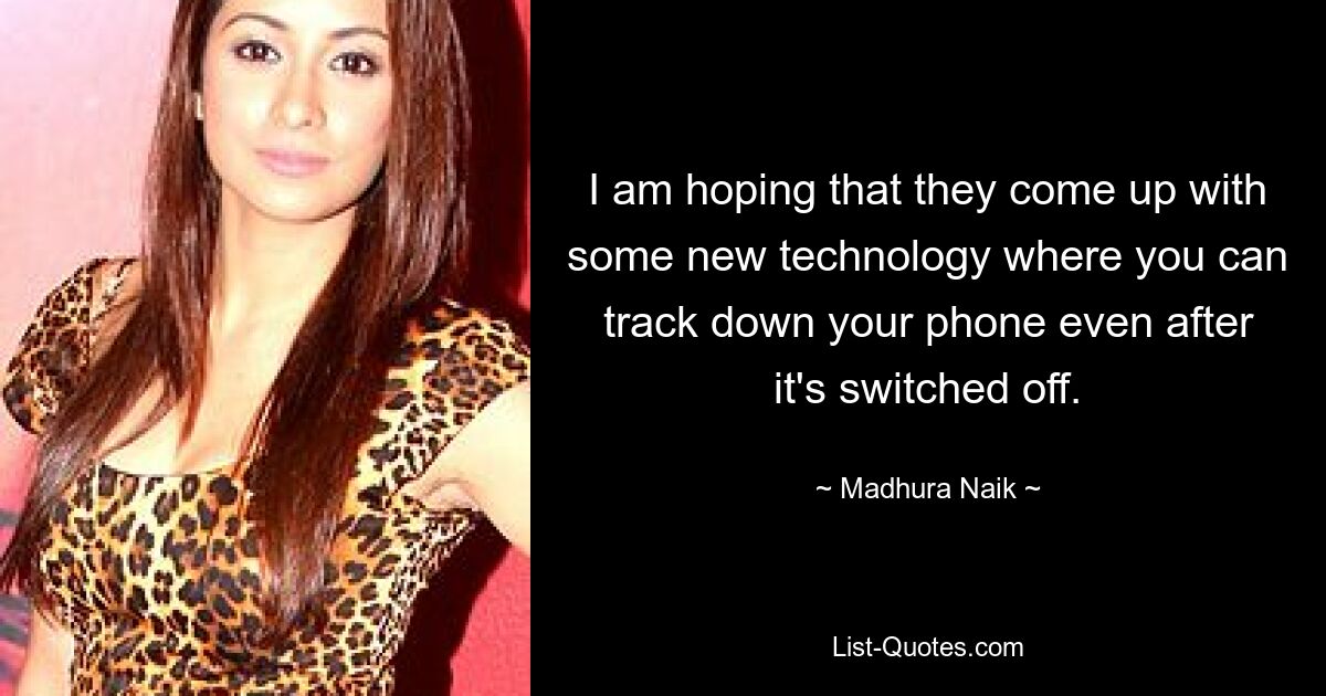 I am hoping that they come up with some new technology where you can track down your phone even after it's switched off. — © Madhura Naik