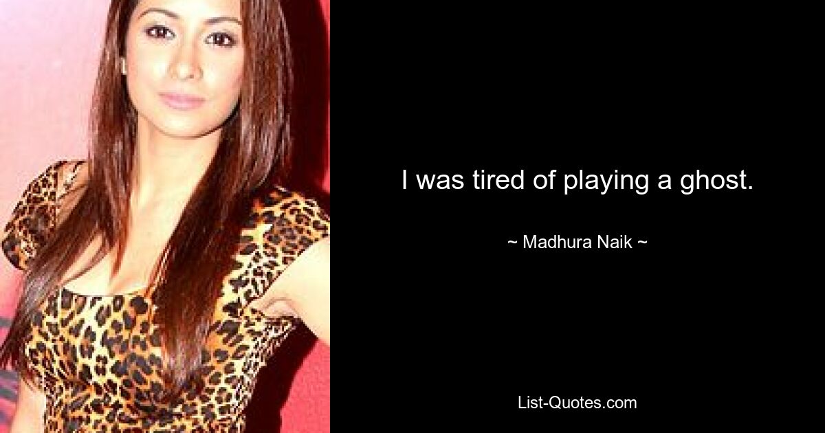 I was tired of playing a ghost. — © Madhura Naik