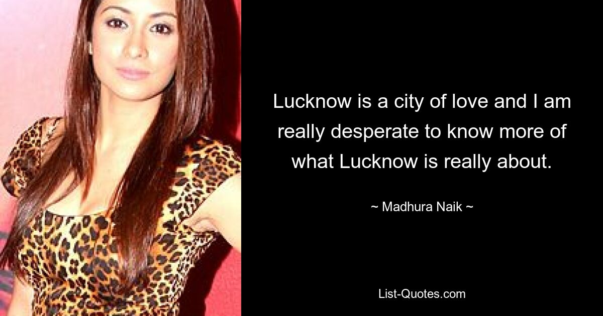 Lucknow is a city of love and I am really desperate to know more of what Lucknow is really about. — © Madhura Naik