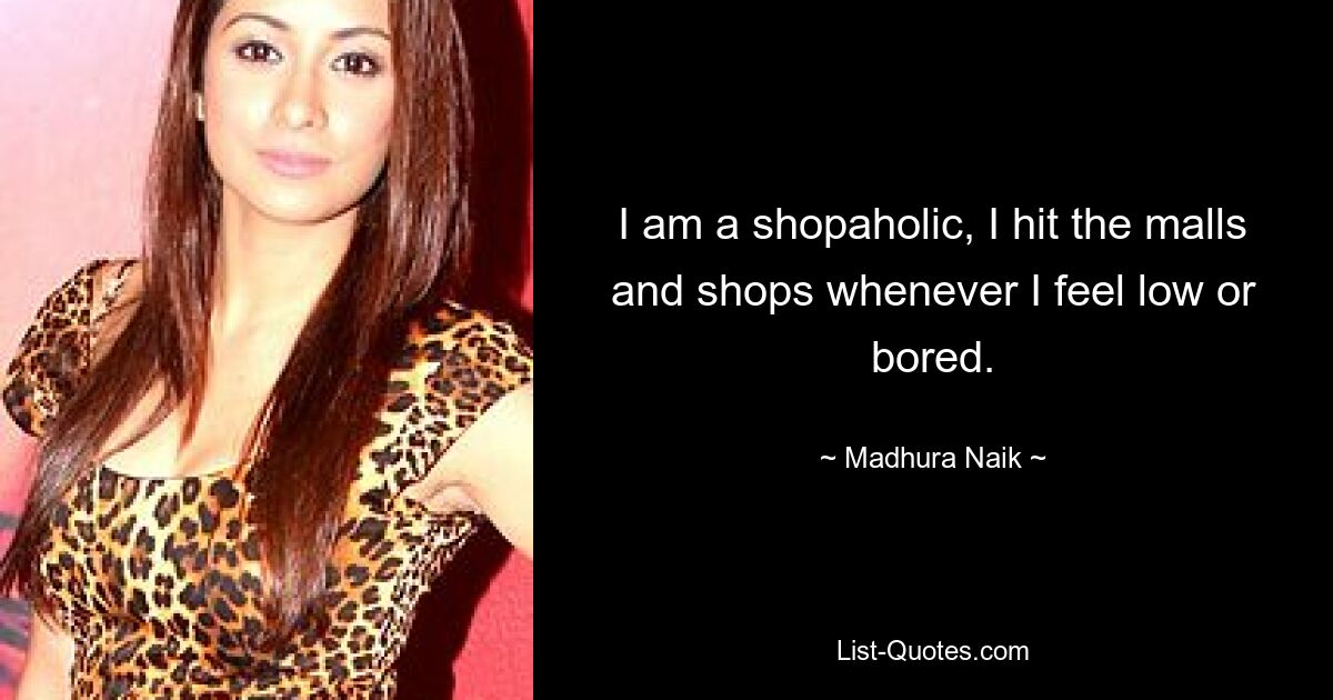 I am a shopaholic, I hit the malls and shops whenever I feel low or bored. — © Madhura Naik