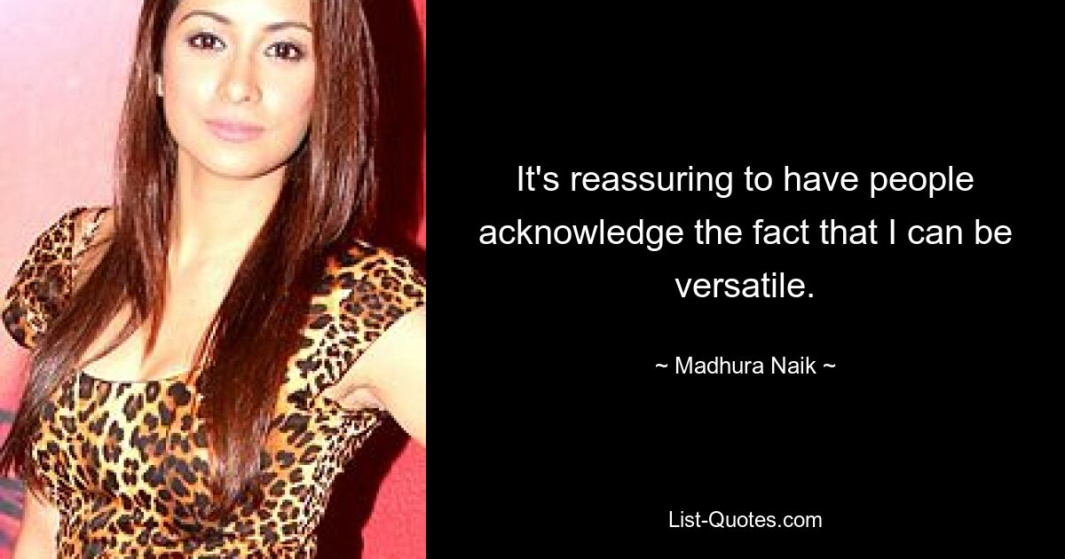 It's reassuring to have people acknowledge the fact that I can be versatile. — © Madhura Naik