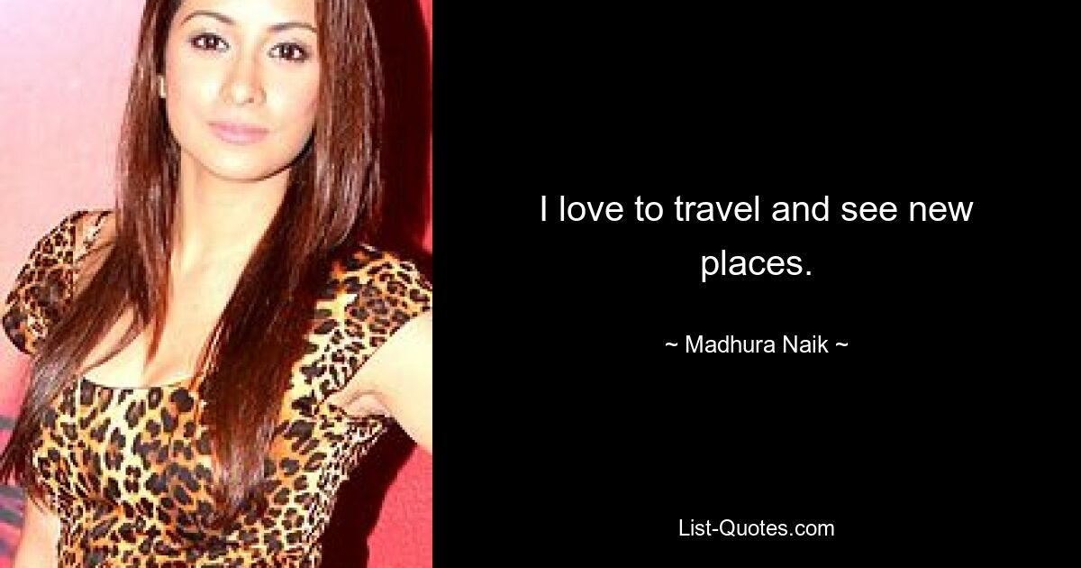 I love to travel and see new places. — © Madhura Naik