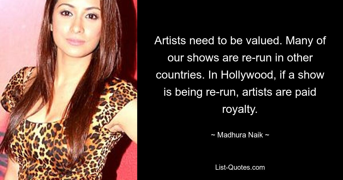 Artists need to be valued. Many of our shows are re-run in other countries. In Hollywood, if a show is being re-run, artists are paid royalty. — © Madhura Naik