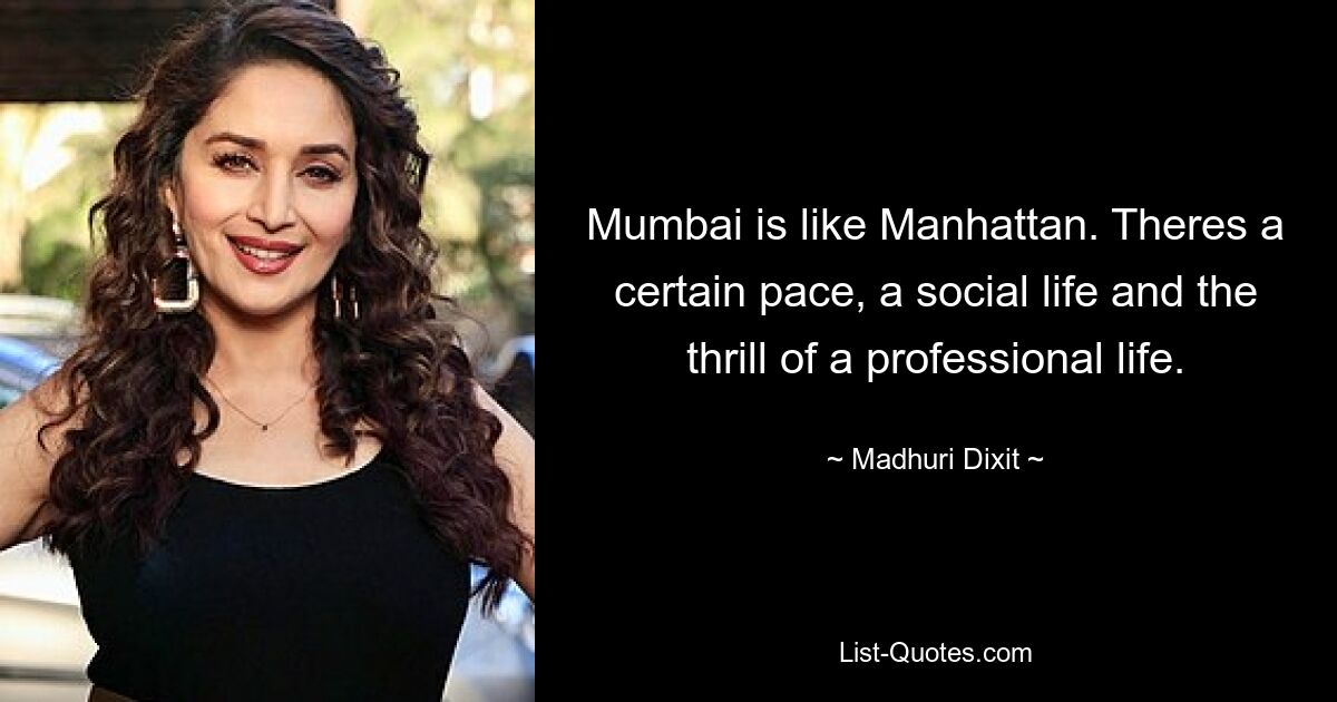 Mumbai is like Manhattan. Theres a certain pace, a social life and the thrill of a professional life. — © Madhuri Dixit