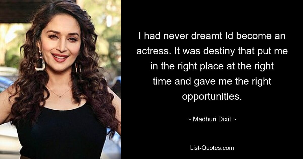 I had never dreamt Id become an actress. It was destiny that put me in the right place at the right time and gave me the right opportunities. — © Madhuri Dixit