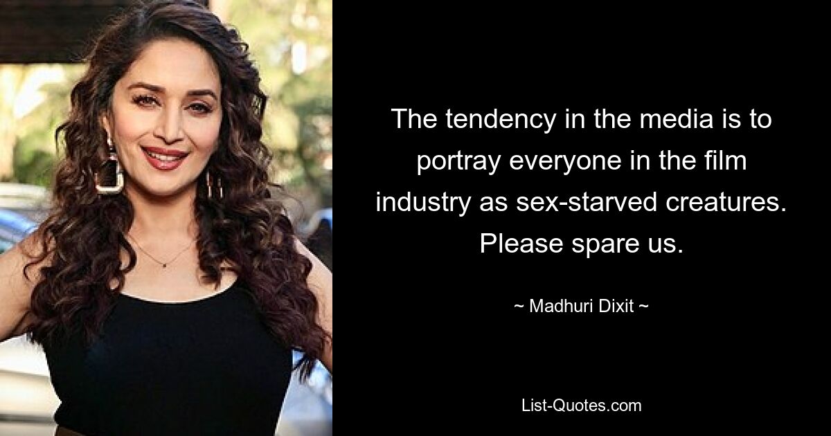 The tendency in the media is to portray everyone in the film industry as sex-starved creatures. Please spare us. — © Madhuri Dixit