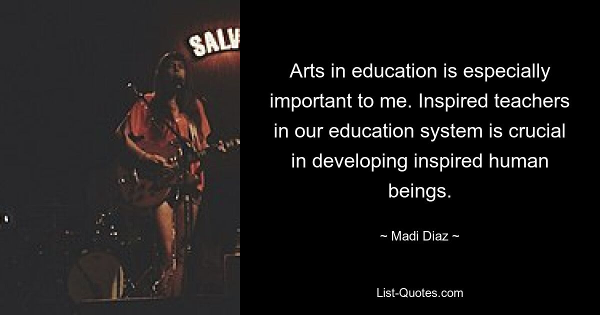 Arts in education is especially important to me. Inspired teachers in our education system is crucial in developing inspired human beings. — © Madi Diaz