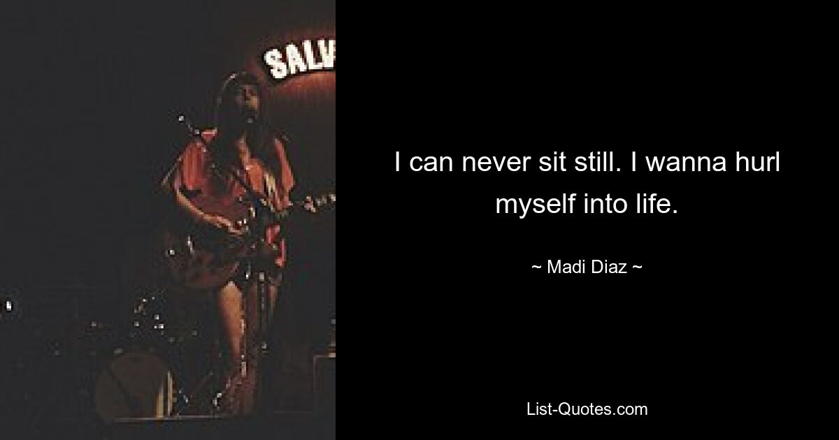 I can never sit still. I wanna hurl myself into life. — © Madi Diaz