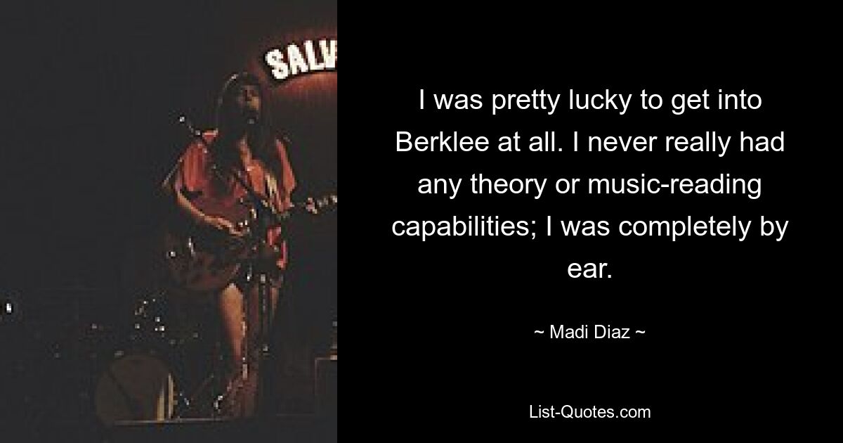 I was pretty lucky to get into Berklee at all. I never really had any theory or music-reading capabilities; I was completely by ear. — © Madi Diaz