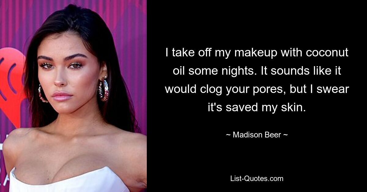 I take off my makeup with coconut oil some nights. It sounds like it would clog your pores, but I swear it's saved my skin. — © Madison Beer