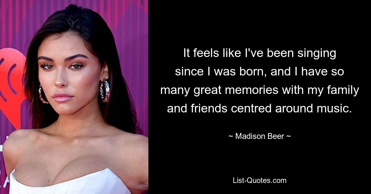 It feels like I've been singing since I was born, and I have so many great memories with my family and friends centred around music. — © Madison Beer