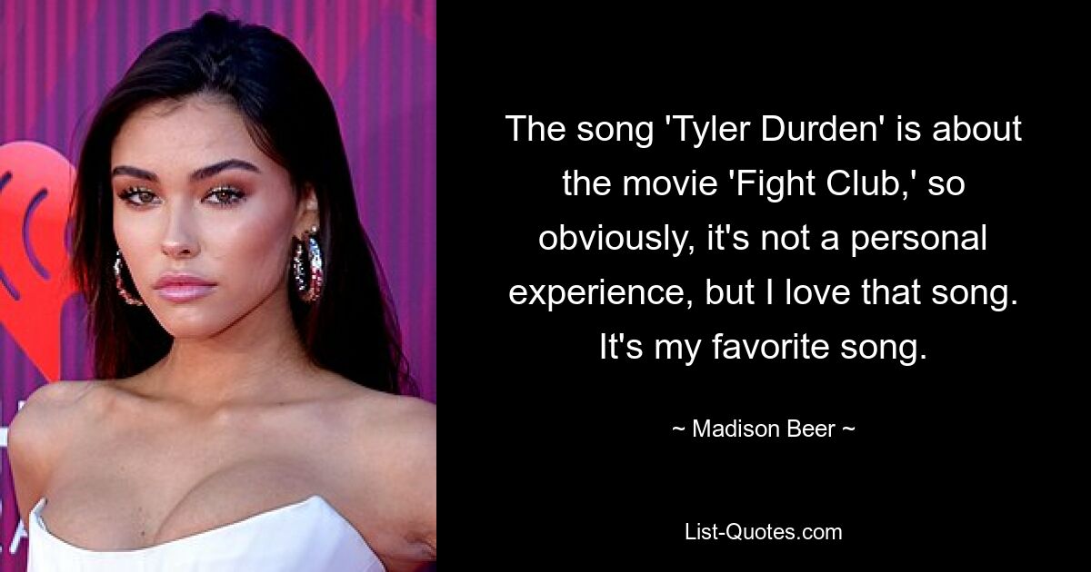 The song 'Tyler Durden' is about the movie 'Fight Club,' so obviously, it's not a personal experience, but I love that song. It's my favorite song. — © Madison Beer