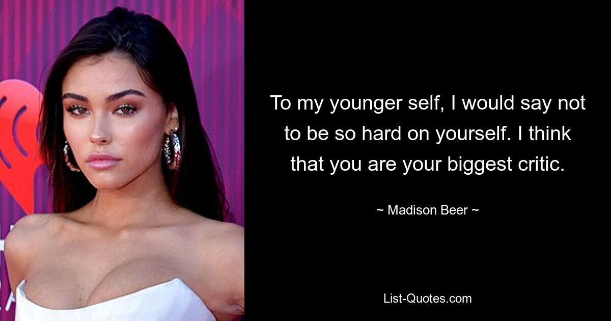 To my younger self, I would say not to be so hard on yourself. I think that you are your biggest critic. — © Madison Beer