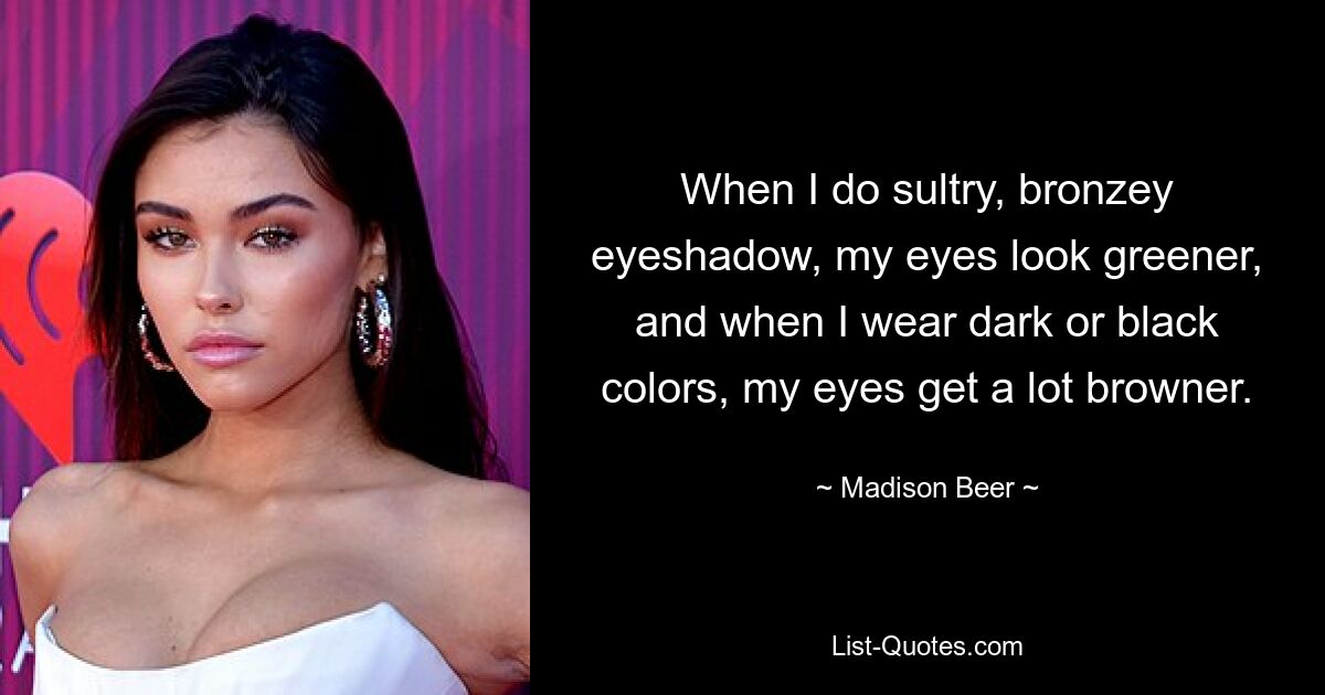 When I do sultry, bronzey eyeshadow, my eyes look greener, and when I wear dark or black colors, my eyes get a lot browner. — © Madison Beer