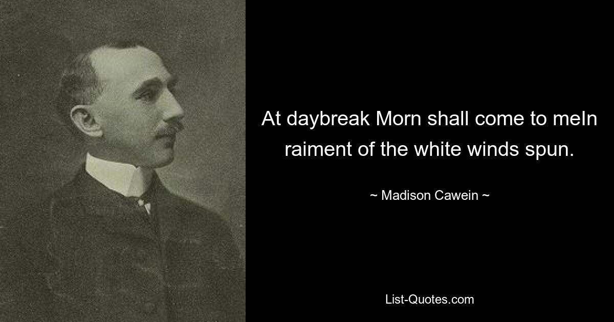 At daybreak Morn shall come to meIn raiment of the white winds spun. — © Madison Cawein