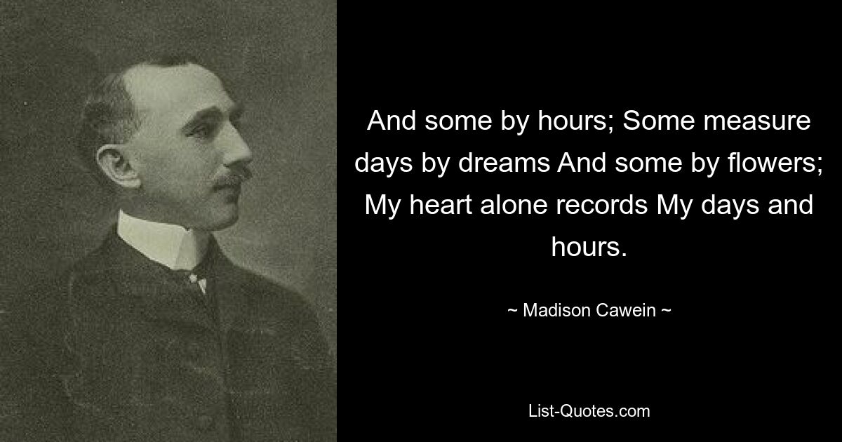 And some by hours; Some measure days by dreams And some by flowers; My heart alone records My days and hours. — © Madison Cawein