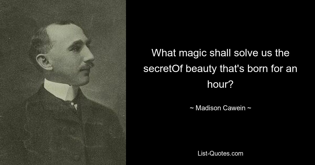 What magic shall solve us the secretOf beauty that's born for an hour? — © Madison Cawein