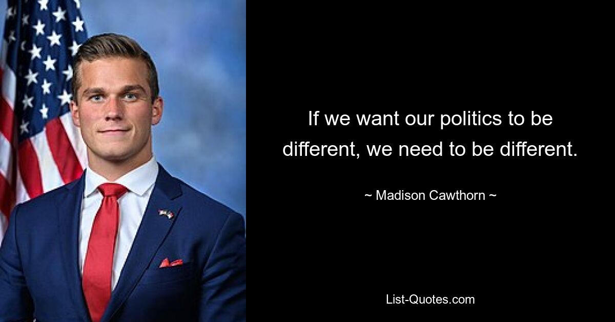 If we want our politics to be different, we need to be different. — © Madison Cawthorn