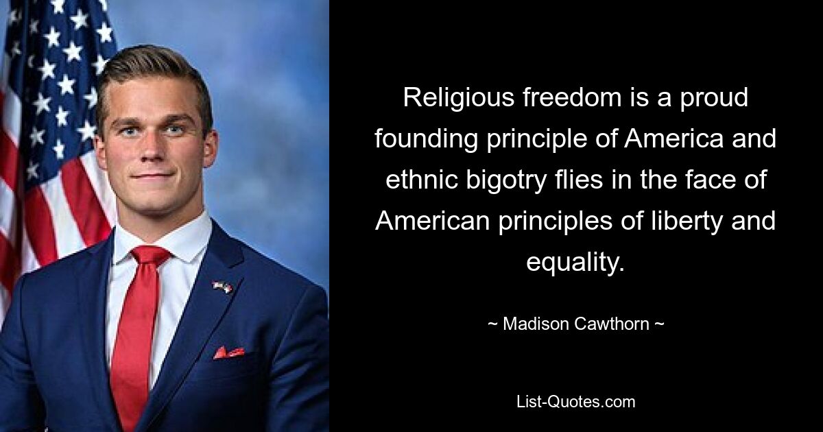 Religious freedom is a proud founding principle of America and ethnic bigotry flies in the face of American principles of liberty and equality. — © Madison Cawthorn